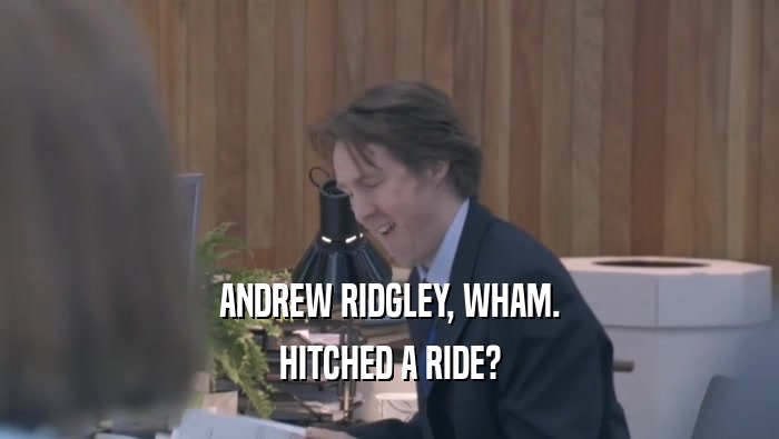 ANDREW RIDGLEY, WHAM. HITCHED A RIDE? 