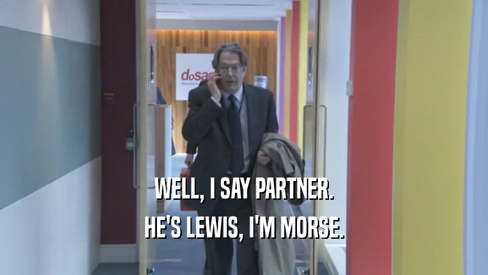 WELL, I SAY PARTNER. HE'S LEWIS, I'M MORSE. 