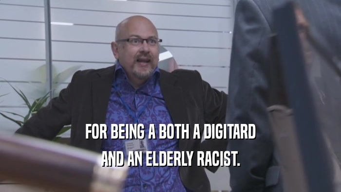 FOR BEING A BOTH A DIGITARD AND AN ELDERLY RACIST. 