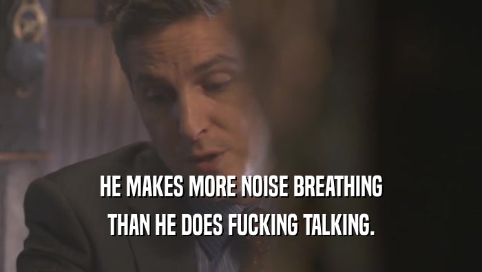 HE MAKES MORE NOISE BREATHING THAN HE DOES FUCKING TALKING. 