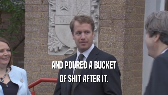 AND POURED A BUCKET OF SHIT AFTER IT. 