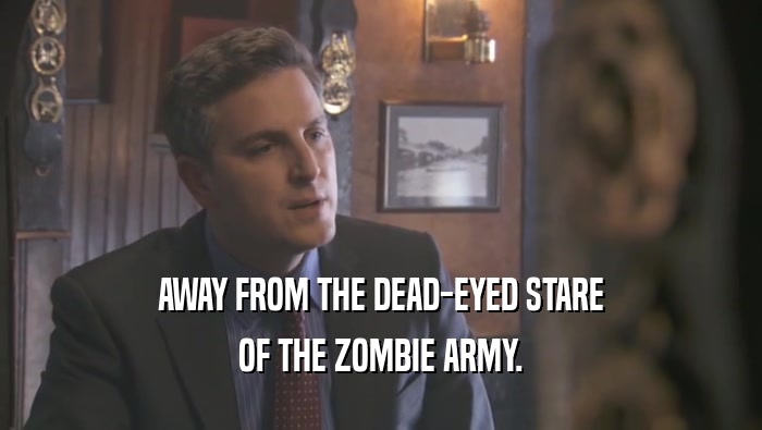 AWAY FROM THE DEAD-EYED STARE OF THE ZOMBIE ARMY. 