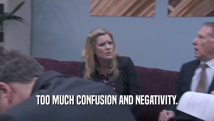 TOO MUCH CONFUSION AND NEGATIVITY.  