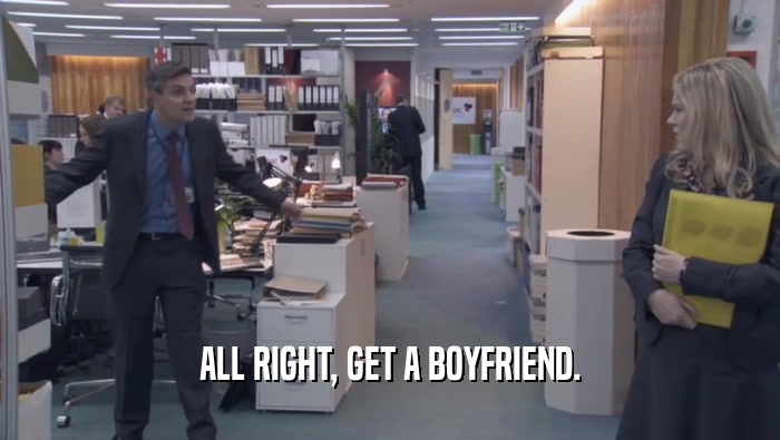 ALL RIGHT, GET A BOYFRIEND.  