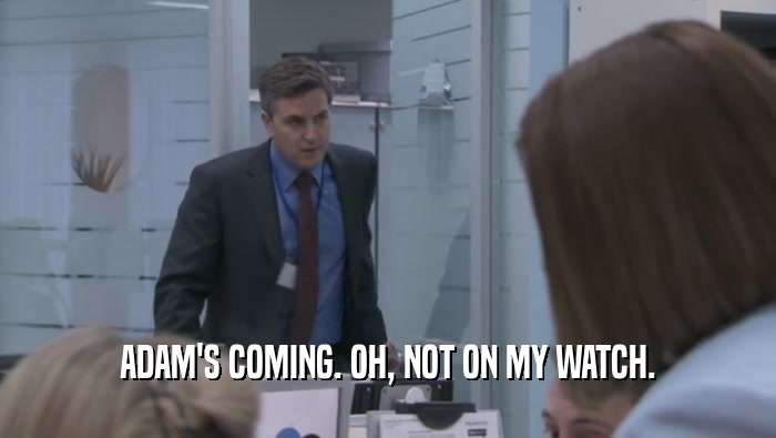 ADAM'S COMING. OH, NOT ON MY WATCH.  
