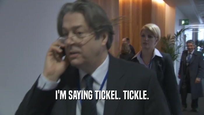 I'M SAYING TICKEL. TICKLE.  