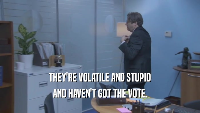 THEY'RE VOLATILE AND STUPID AND HAVEN'T GOT THE VOTE. 