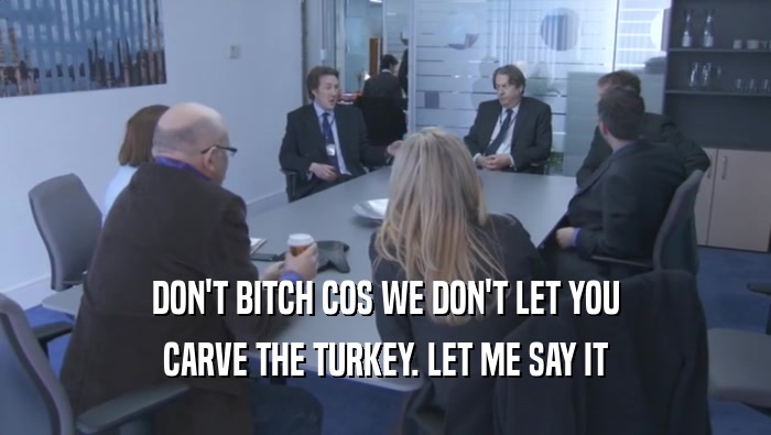 DON'T BITCH COS WE DON'T LET YOU
 CARVE THE TURKEY. LET ME SAY IT
 CARVE THE TURKEY. LET ME SAY IT

