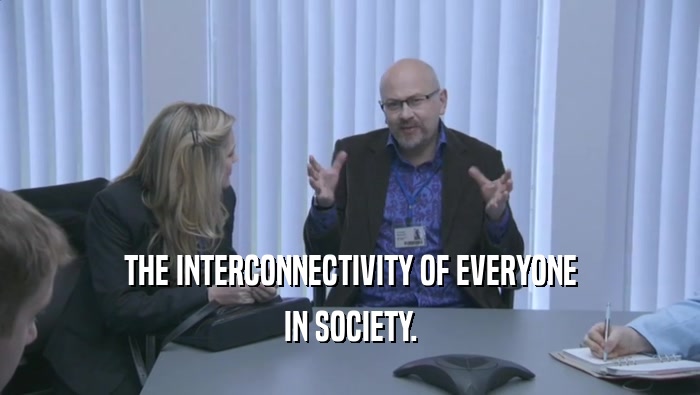 THE INTERCONNECTIVITY OF EVERYONE IN SOCIETY. 