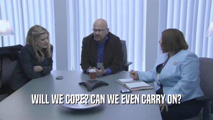 WILL WE COPE? CAN WE EVEN CARRY ON?  