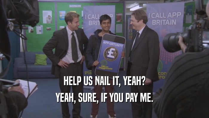 HELP US NAIL IT, YEAH? YEAH, SURE, IF YOU PAY ME. 