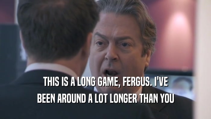 THIS IS A LONG GAME, FERGUS. I'VE BEEN AROUND A LOT LONGER THAN YOU 