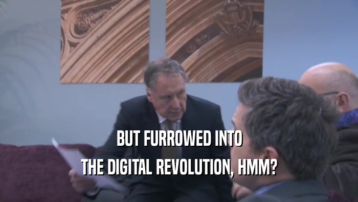 BUT FURROWED INTO THE DIGITAL REVOLUTION, HMM? 