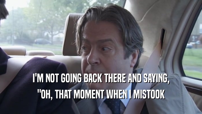 I'M NOT GOING BACK THERE AND SAYING, 