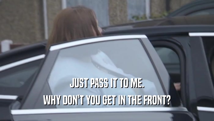 JUST PASS IT TO ME. WHY DON'T YOU GET IN THE FRONT? 