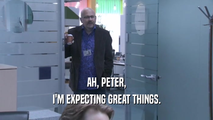 AH, PETER, I'M EXPECTING GREAT THINGS. 