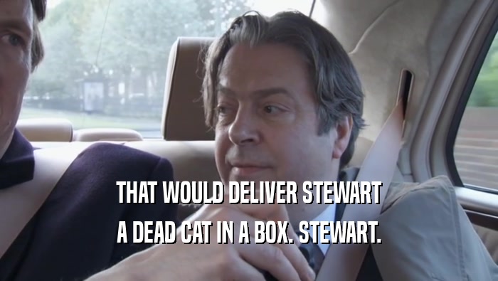 THAT WOULD DELIVER STEWART A DEAD CAT IN A BOX. STEWART. 