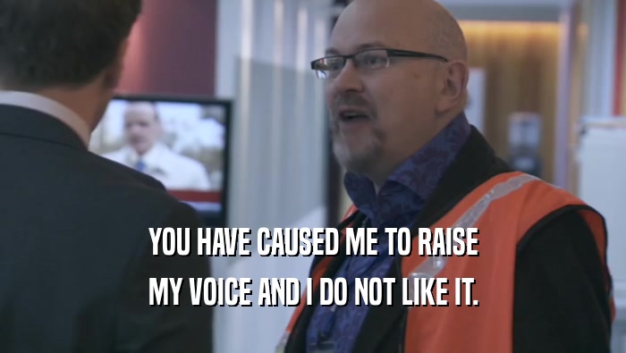 YOU HAVE CAUSED ME TO RAISE MY VOICE AND I DO NOT LIKE IT. 