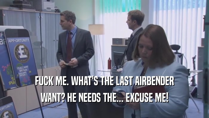 FUCK ME. WHAT'S THE LAST AIRBENDER WANT? HE NEEDS THE... EXCUSE ME! 