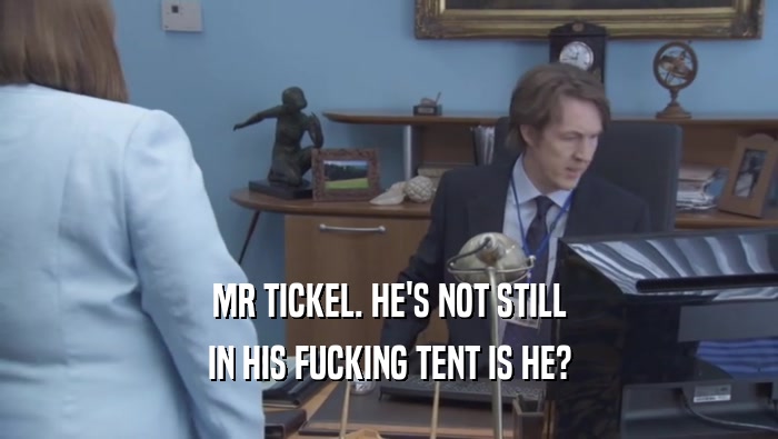 MR TICKEL. HE'S NOT STILL IN HIS FUCKING TENT IS HE? 
