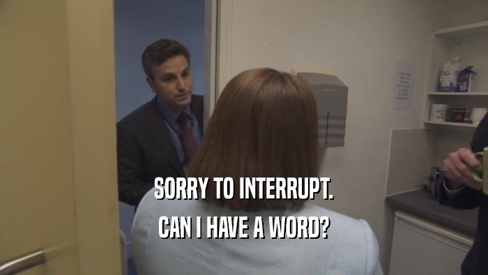 SORRY TO INTERRUPT. CAN I HAVE A WORD? 
