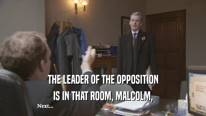 THE LEADER OF THE OPPOSITION IS IN THAT ROOM, MALCOLM, 