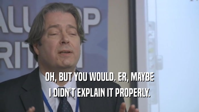 OH, BUT YOU WOULD. ER, MAYBE I DIDN'T EXPLAIN IT PROPERLY. 