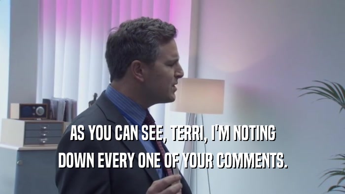 AS YOU CAN SEE, TERRI, I'M NOTING DOWN EVERY ONE OF YOUR COMMENTS. 