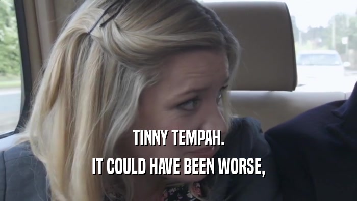 TINNY TEMPAH.
 IT COULD HAVE BEEN WORSE,
 