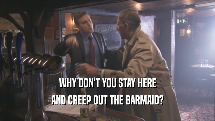 WHY DON'T YOU STAY HERE AND CREEP OUT THE BARMAID? 