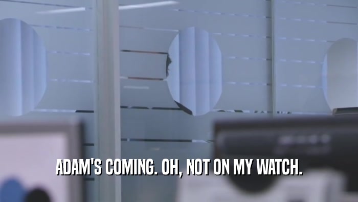 ADAM'S COMING. OH, NOT ON MY WATCH.  