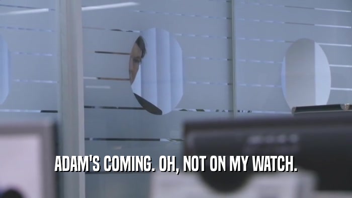 ADAM'S COMING. OH, NOT ON MY WATCH.  