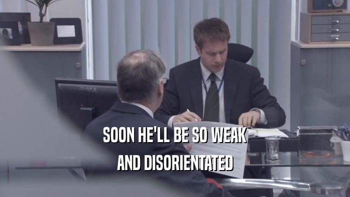 SOON HE'LL BE SO WEAK AND DISORIENTATED 
