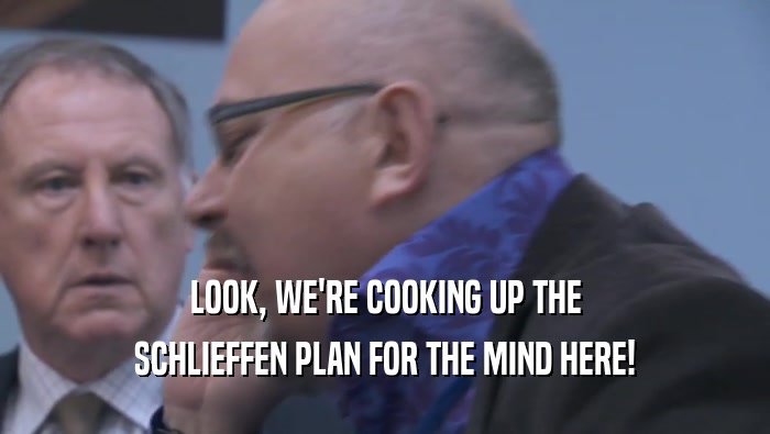 LOOK, WE'RE COOKING UP THE SCHLIEFFEN PLAN FOR THE MIND HERE! 