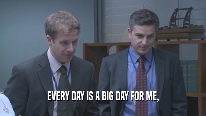 EVERY DAY IS A BIG DAY FOR ME,  