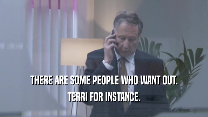 THERE ARE SOME PEOPLE WHO WANT OUT. TERRI FOR INSTANCE. 