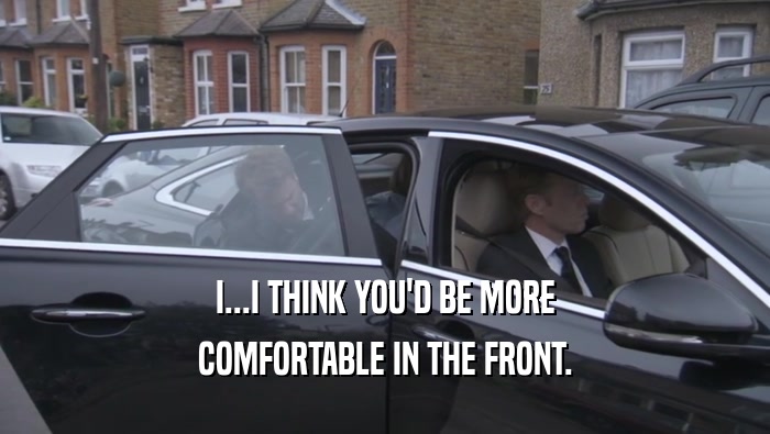 I...I THINK YOU'D BE MORE COMFORTABLE IN THE FRONT. 