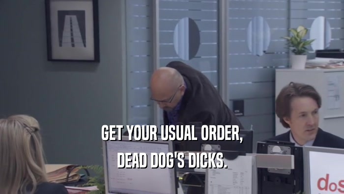 GET YOUR USUAL ORDER, DEAD DOG'S DICKS. 
