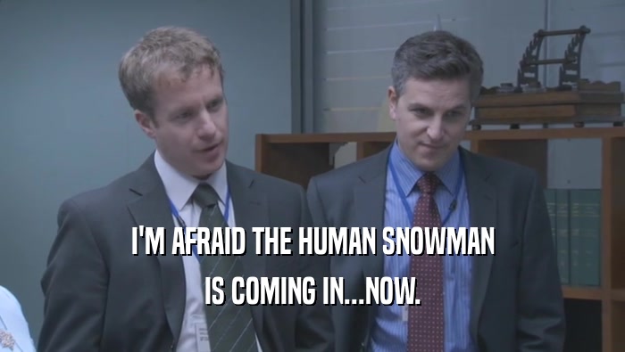 I'M AFRAID THE HUMAN SNOWMAN IS COMING IN...NOW. 