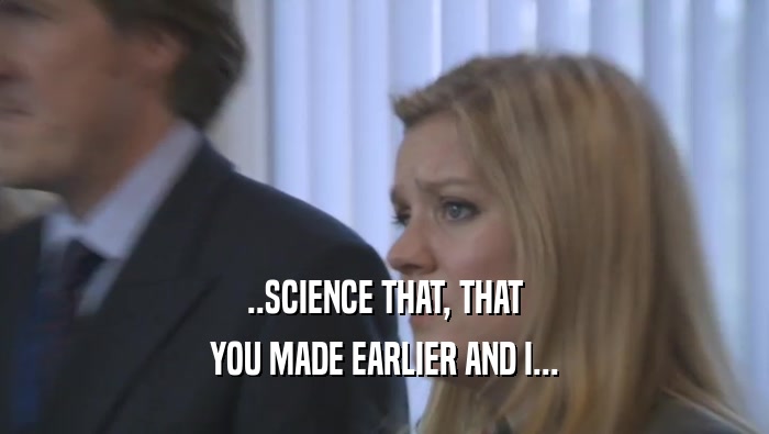 ..SCIENCE THAT, THAT YOU MADE EARLIER AND I... 