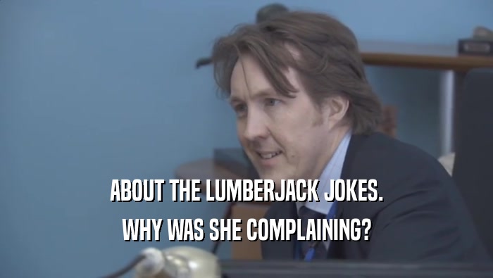 ABOUT THE LUMBERJACK JOKES. WHY WAS SHE COMPLAINING? WHY WAS SHE COMPLAINING?