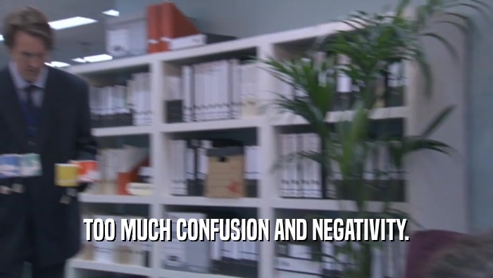 TOO MUCH CONFUSION AND NEGATIVITY.  
