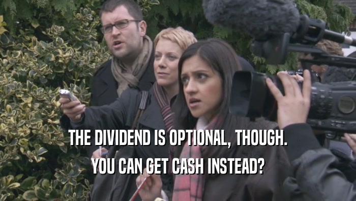 THE DIVIDEND IS OPTIONAL, THOUGH. YOU CAN GET CASH INSTEAD? 