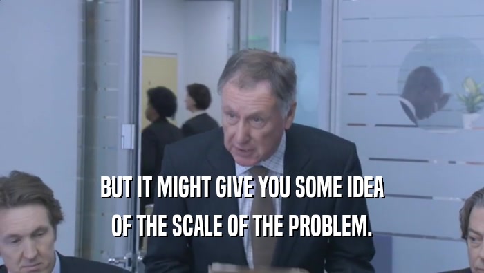 BUT IT MIGHT GIVE YOU SOME IDEA OF THE SCALE OF THE PROBLEM. 
