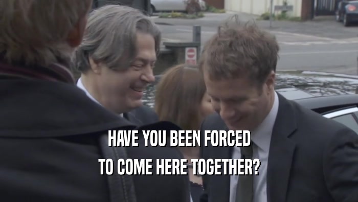 HAVE YOU BEEN FORCED TO COME HERE TOGETHER? 