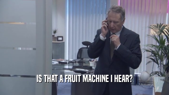IS THAT A FRUIT MACHINE I HEAR?  