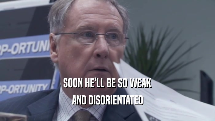 SOON HE'LL BE SO WEAK AND DISORIENTATED 