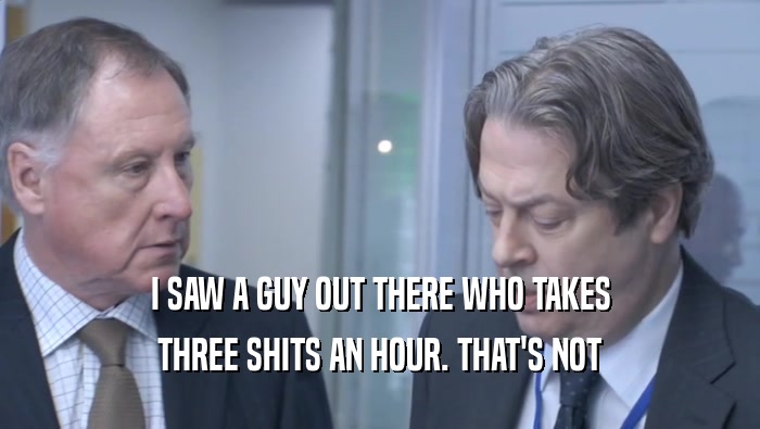 I SAW A GUY OUT THERE WHO TAKES THREE SHITS AN HOUR. THAT'S NOT THREE SHITS AN HOUR. THAT'S NOT
