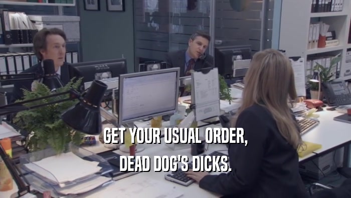 GET YOUR USUAL ORDER, DEAD DOG'S DICKS. 