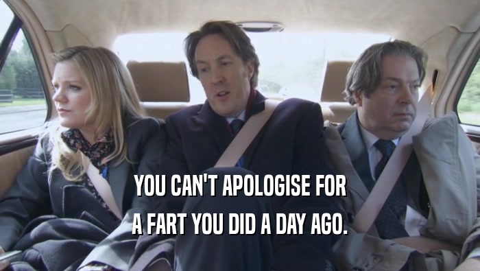YOU CAN'T APOLOGISE FOR A FART YOU DID A DAY AGO. 
